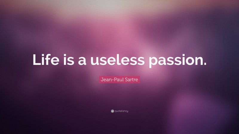 Jean-Paul Sartre Quote: “Life is a useless passion.”