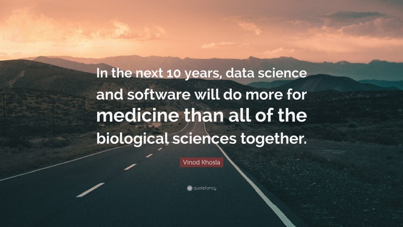 Vinod Khosla Quote: “In the next 10 years, data science and software will do more for medicine than all of the biological sciences together.”
