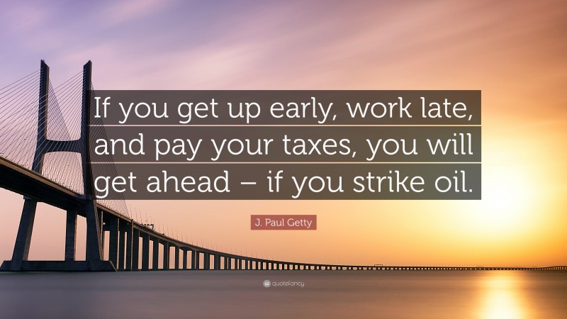 J. Paul Getty Quote: “If you get up early, work late, and pay your taxes, you will get ahead – if you strike oil.”