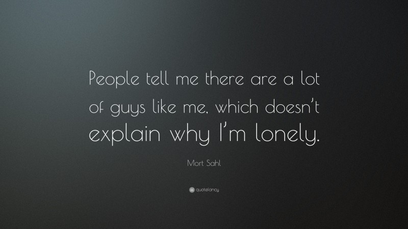 Mort Sahl Quote: “People tell me there are a lot of guys like me, which doesn’t explain why I’m lonely.”