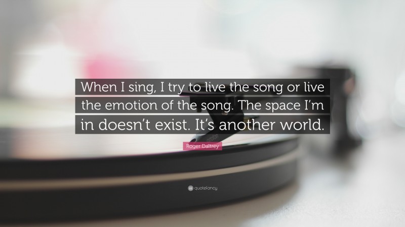 Roger Daltrey Quote: “When I sing, I try to live the song or live the emotion of the song. The space I’m in doesn’t exist. It’s another world.”