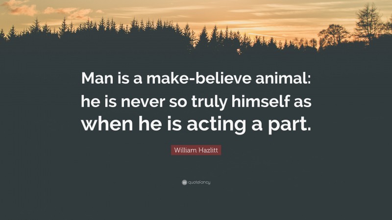 William Hazlitt Quote: “Man is a make-believe animal: he is never so truly himself as when he is acting a part.”