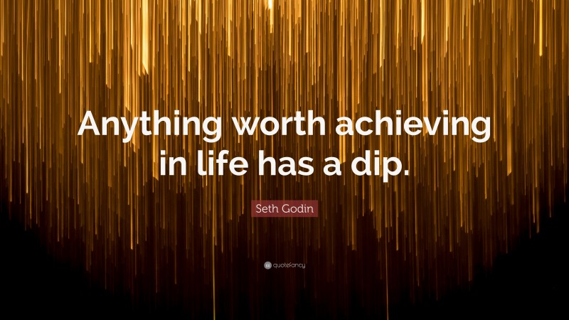 Seth Godin Quote: “Anything worth achieving in life has a dip.”