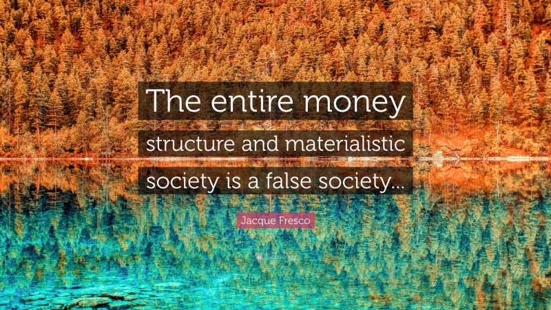Jacque Fresco Quote: “The entire money structure and materialistic society is a false society...”