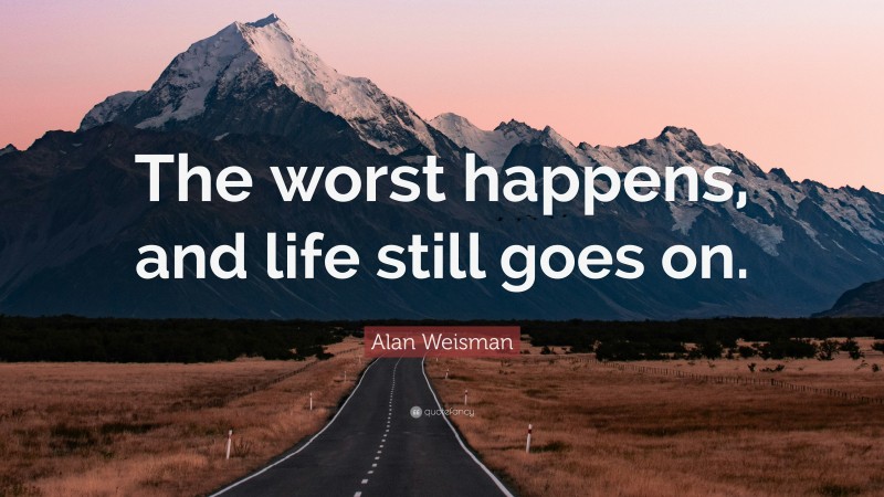Alan Weisman Quote: “The worst happens, and life still goes on.”
