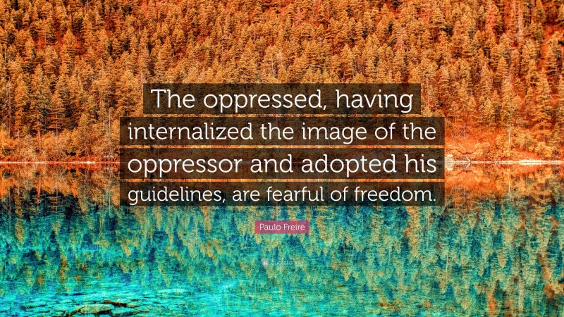 Paulo Freire Quote: “The oppressed, having internalized the image of the oppressor and adopted his guidelines, are fearful of freedom.”