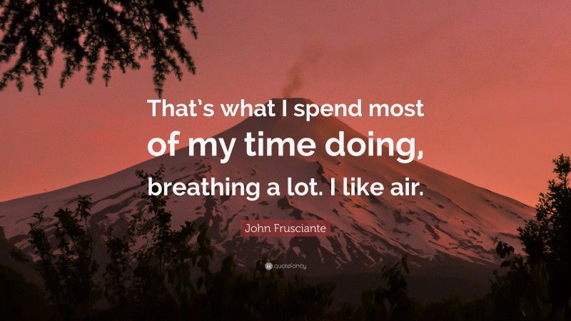 John Frusciante Quote: “That’s what I spend most of my time doing, breathing a lot. I like air.”