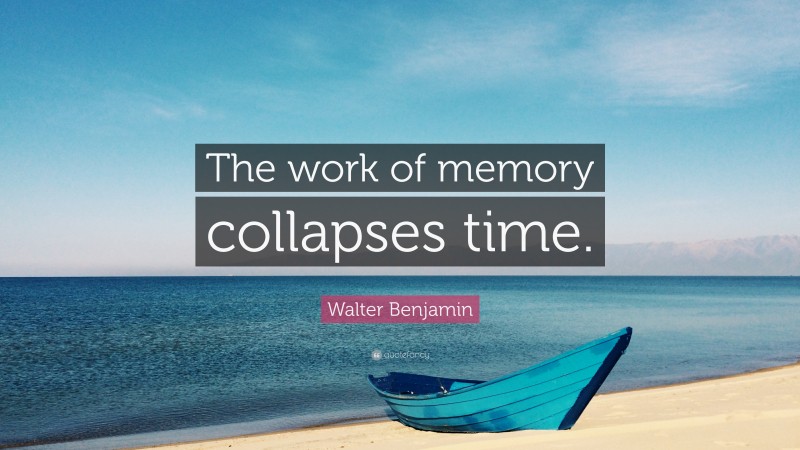 Walter Benjamin Quote: “The work of memory collapses time.”