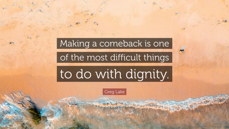 Greg Lake Quote: “Making a comeback is one of the most difficult things to do with dignity.”