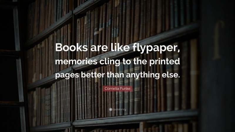 Cornelia Funke Quote: “Books are like flypaper, memories cling to the printed pages better than anything else.”
