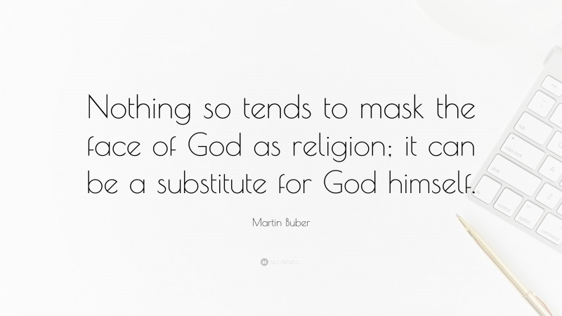 Martin Buber Quote: “Nothing so tends to mask the face of God as religion; it can be a substitute for God himself.”