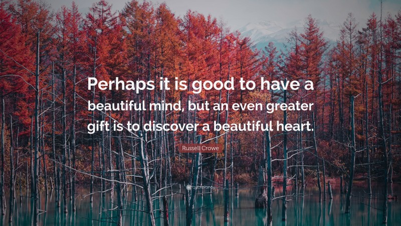 Russell Crowe Quote: “Perhaps it is good to have a beautiful mind, but an even greater gift is to discover a beautiful heart.”