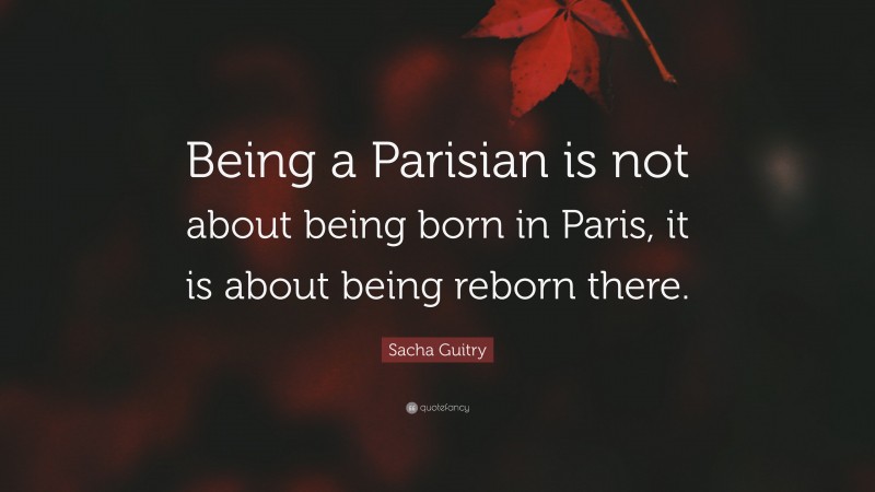 Sacha Guitry Quote: “Being a Parisian is not about being born in Paris, it is about being reborn there.”