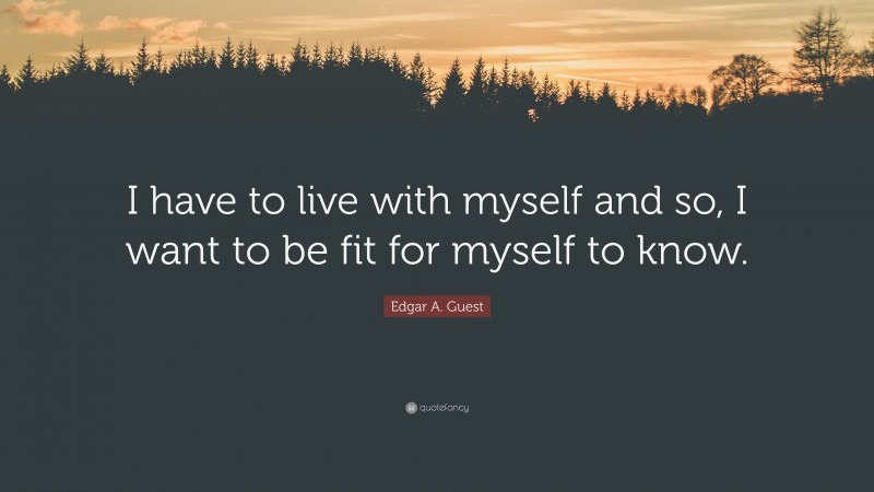 Edgar A. Guest Quote: “I have to live with myself and so, I want to be fit for myself to know.”