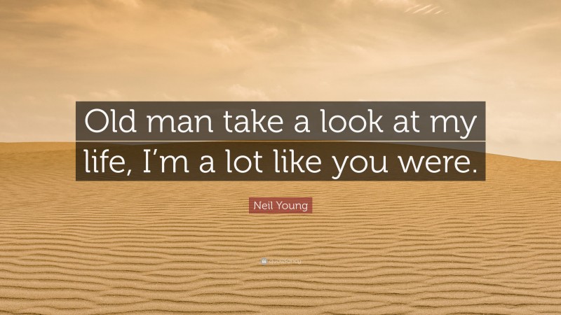 Neil Young Quote: “Old man take a look at my life, I’m a lot like you were.”