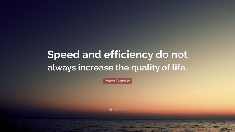Robert Fulghum Quote: “Speed and efficiency do not always increase the quality of life.”