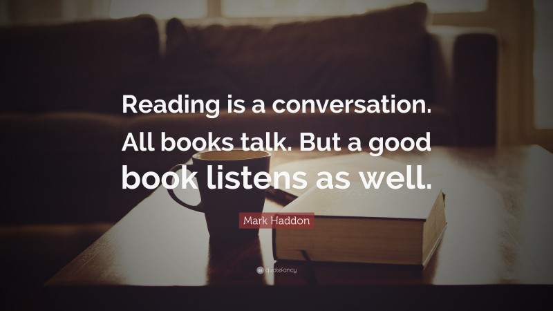 Mark Haddon Quote: “Reading is a conversation. All books talk. But a good book listens as well.”
