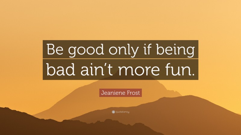Jeaniene Frost Quote: “Be good only if being bad ain’t more fun.”