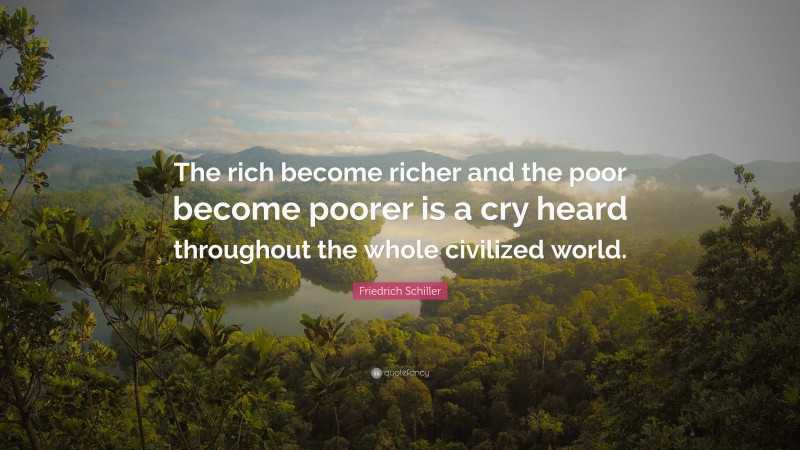 Friedrich Schiller Quote: “The rich become richer and the poor become poorer is a cry heard throughout the whole civilized world.”