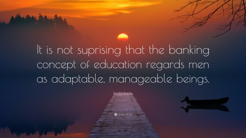 Paulo Freire Quote: “It is not suprising that the banking concept of education regards men as adaptable, manageable beings.”