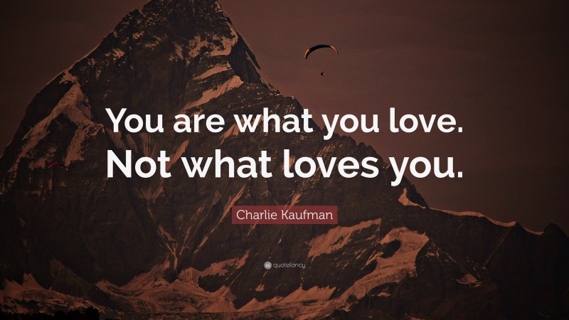 Charlie Kaufman Quote: “You are what you love. Not what loves you.”