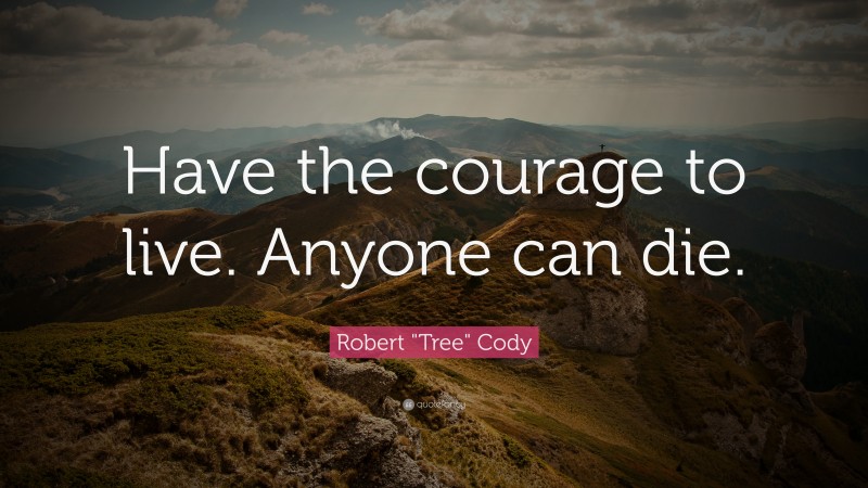 Robert "Tree" Cody Quote: “Have the courage to live. Anyone can die.”