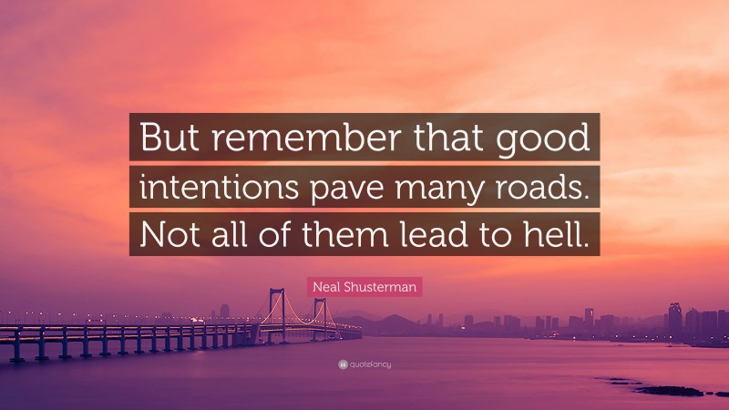 Neal Shusterman Quote: “But remember that good intentions pave many roads. Not all of them lead to hell.”