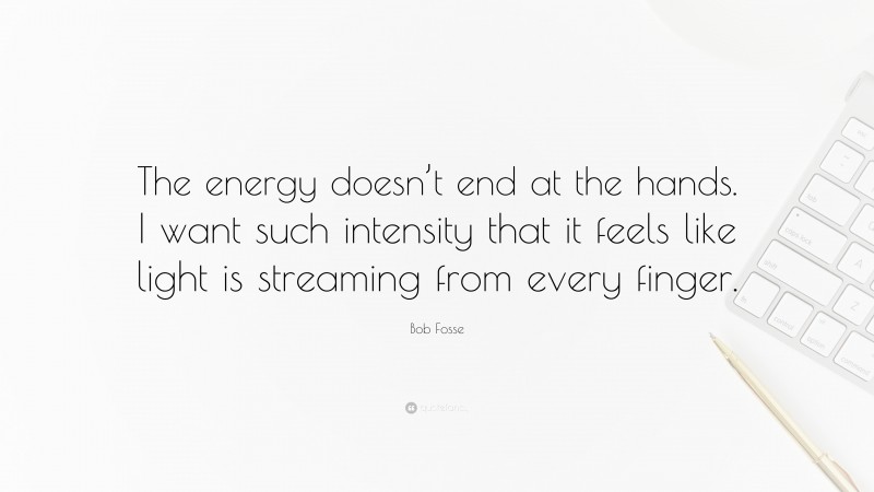 Bob Fosse Quote: “The energy doesn’t end at the hands. I want such intensity that it feels like light is streaming from every finger.”