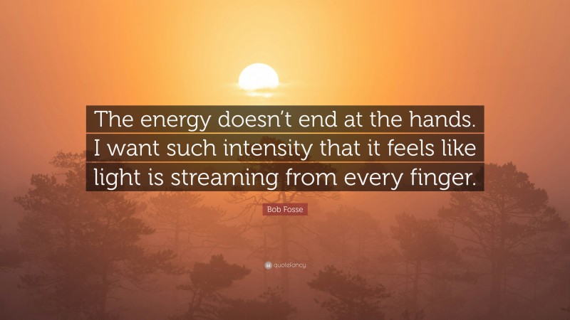 Bob Fosse Quote: “The energy doesn’t end at the hands. I want such intensity that it feels like light is streaming from every finger.”