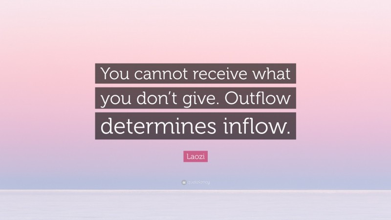 Laozi Quote: “You cannot receive what you don’t give. Outflow determines inflow.”