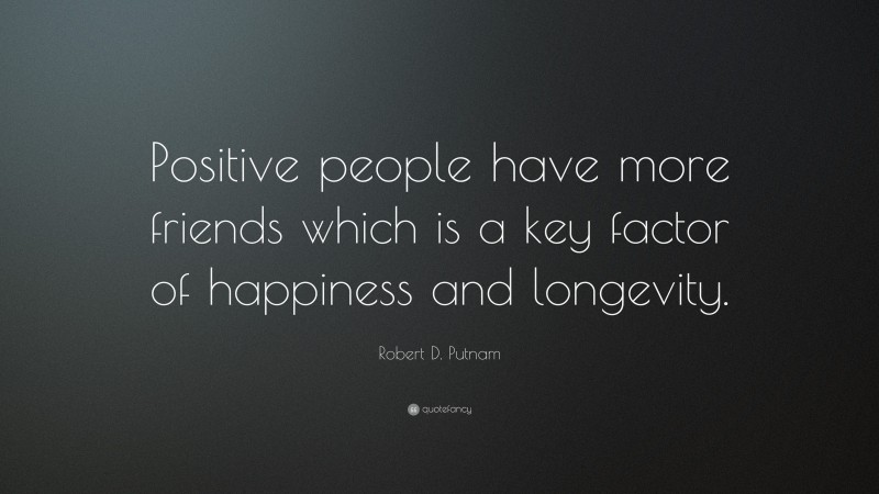 Robert D. Putnam Quote: “Positive people have more friends which is a key factor of happiness and longevity.”