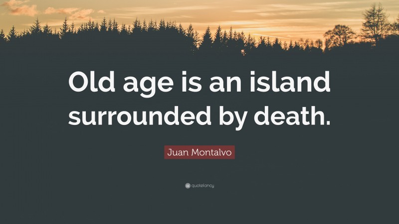Juan Montalvo Quote: “Old age is an island surrounded by death.”
