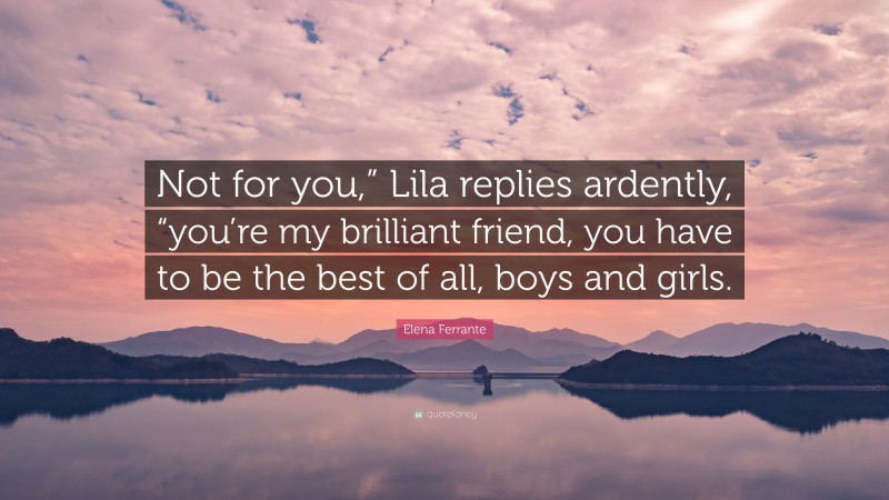 Elena Ferrante Quote: “Not for you,” Lila replies ardently, “you’re my brilliant friend, you have to be the best of all, boys and girls.”