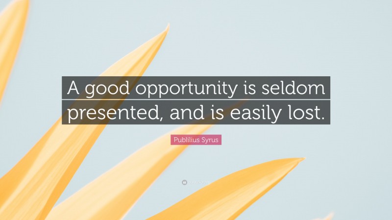 Publilius Syrus Quote: “A good opportunity is seldom presented, and is easily lost.”