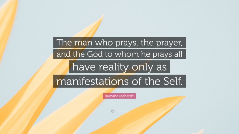 Ramana Maharshi Quote: “The man who prays, the prayer, and the God to whom he prays all have reality only as manifestations of the Self.”