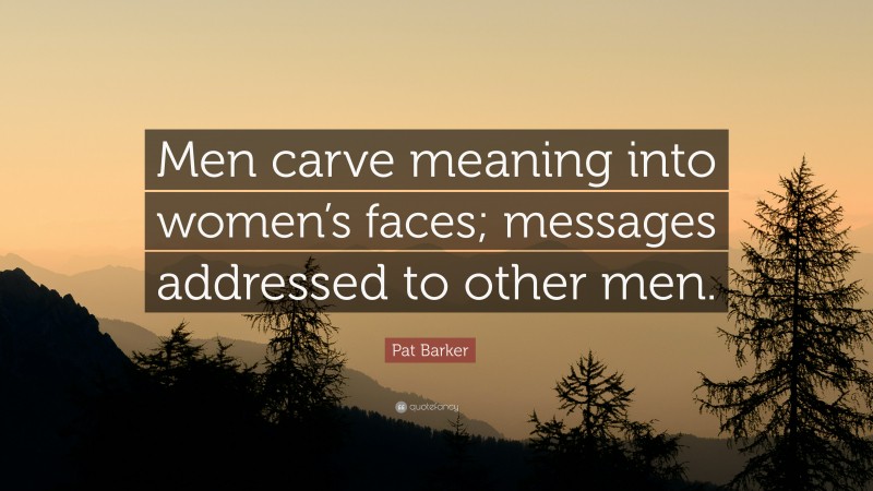 Pat Barker Quote: “Men carve meaning into women’s faces; messages addressed to other men.”