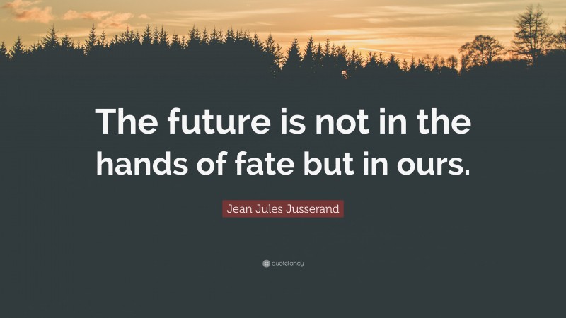 Jean Jules Jusserand Quote: “The future is not in the hands of fate but in ours.”