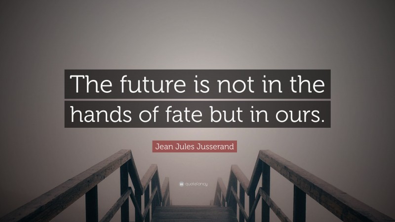 Jean Jules Jusserand Quote: “The future is not in the hands of fate but in ours.”
