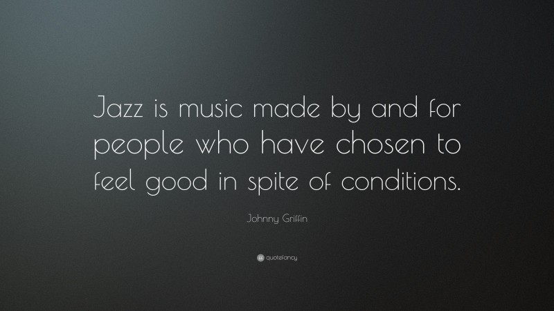 Johnny Griffin Quote: “Jazz is music made by and for people who have chosen to feel good in spite of conditions.”