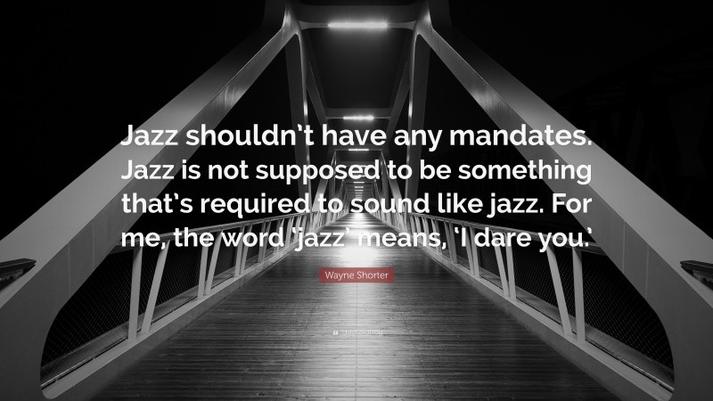 Wayne Shorter Quote: “Jazz shouldn’t have any mandates. Jazz is not supposed to be something that’s required to sound like jazz. For me, the word ‘jazz’ means, ‘I dare you.’”