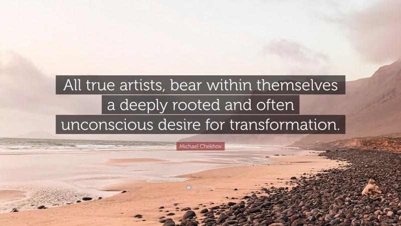 Michael Chekhov Quote: “All true artists, bear within themselves a deeply rooted and often unconscious desire for transformation.”