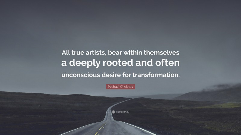 Michael Chekhov Quote: “All true artists, bear within themselves a deeply rooted and often unconscious desire for transformation.”