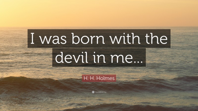 H. H. Holmes Quote: “I was born with the devil in me...”
