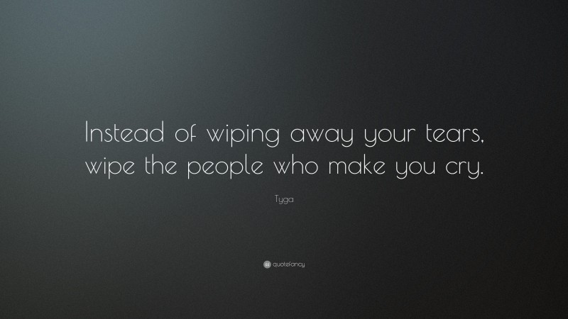 Tyga Quote: “Instead of wiping away your tears, wipe the people who make you cry.”