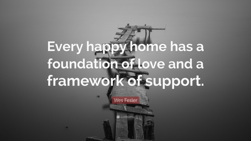 Wes Fesler Quote: “Every happy home has a foundation of love and a framework of support.”