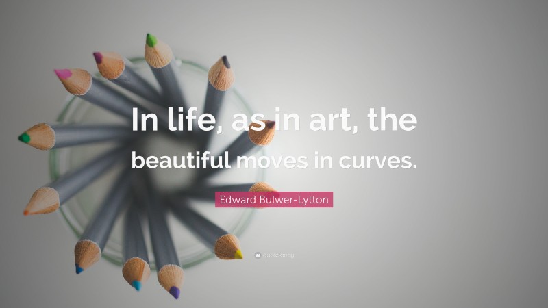 Edward Bulwer-Lytton Quote: “In life, as in art, the beautiful moves in curves.”