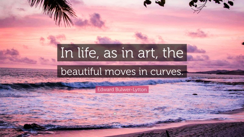 Edward Bulwer-Lytton Quote: “In life, as in art, the beautiful moves in curves.”
