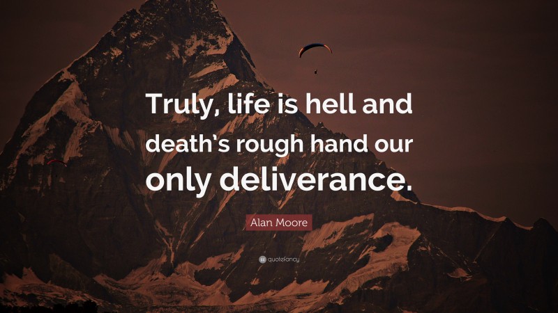 Alan Moore Quote: “Truly, life is hell and death’s rough hand our only deliverance.”