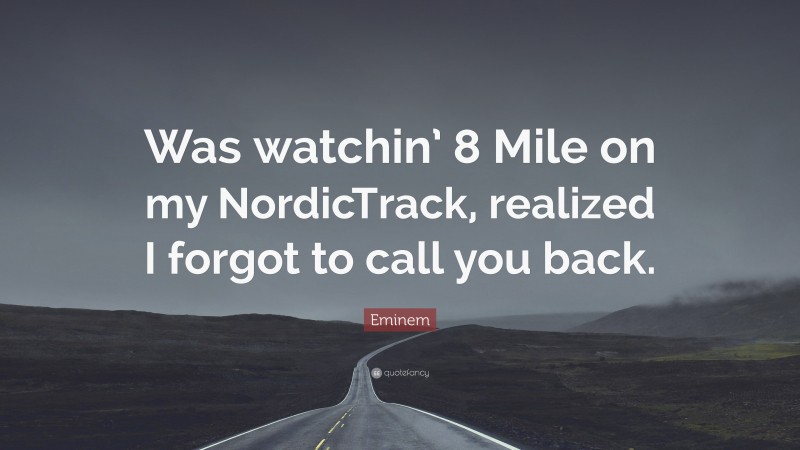 Eminem Quote: “Was watchin’ 8 Mile on my NordicTrack, realized I forgot to call you back.”