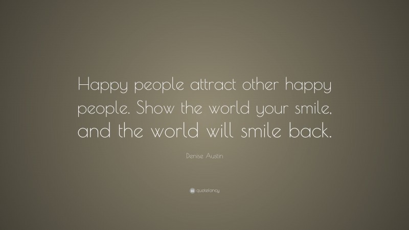 Denise Austin Quote: “Happy people attract other happy people. Show the world your smile, and the world will smile back.”